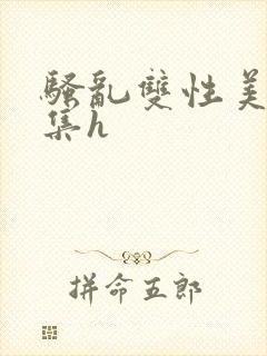 骚乱双性美人合集h