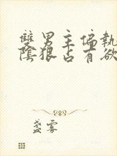 双男主偏执病态阴狠占有欲强小说
