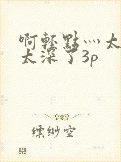 啊轻点灬太粗嗯太深了3p