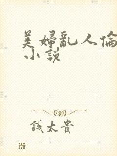 美妇乱人伦小说 小说