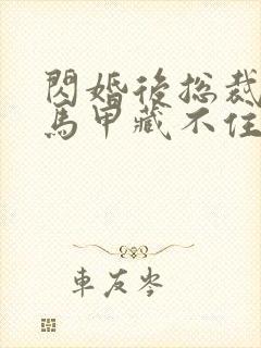 闪婚后总裁夫妇马甲藏不住短剧免费观看全集