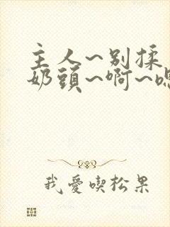 主人~别揉了~奶头~啊~嗯动漫