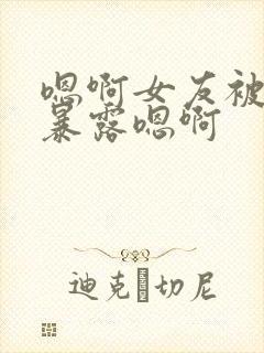 嗯啊女友被调教暴露嗯啊