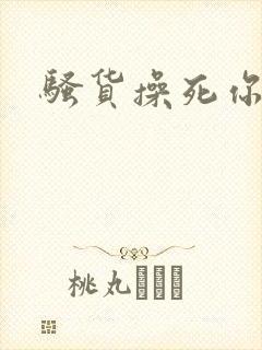 骚货操死你h