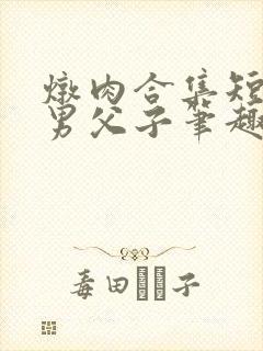 炖肉合集短篇双男父子笔趣阁笔趣阁