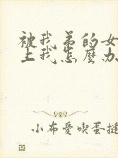 被我弟的女神看上我怎么办免费阅读小说