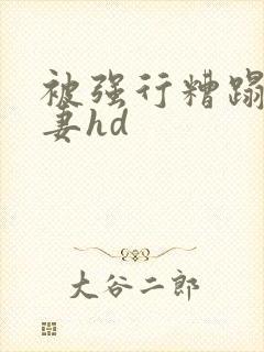 被强行糟蹋的人妻hd