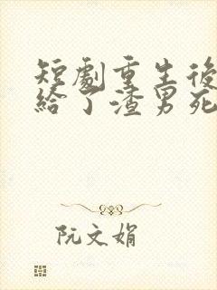 短剧重生后我嫁给了渣男死对头