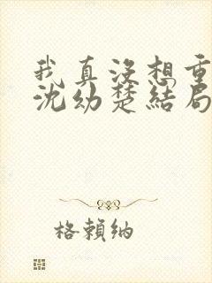我真没想重生啊沈幼楚结局