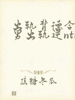 出轨背德合集(男出轨逆ntr