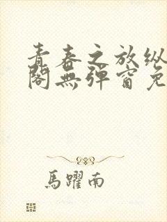 青春之放纵笔趣阁无弹窗免费阅读