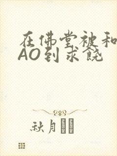 在佛堂被和尚CAO到求饶