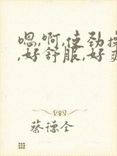 嗯,啊,使劲操,好舒服,好爽