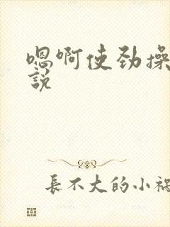 嗯啊使劲操我小说