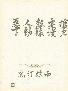 恶人想要抢救一下动态漫免费在线