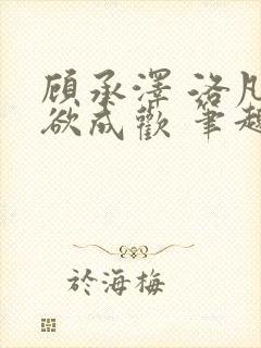顾承泽 洛凡 欲成欢 笔趣阁