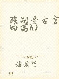 强制爱古言(巨肉高h)