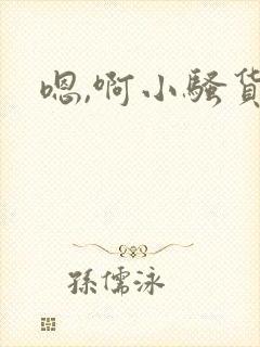 嗯,啊小骚货