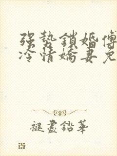 强势锁婚傅少的冷情娇妻免费版