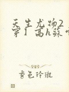 天生尤物2【快穿】高h苏雪薇