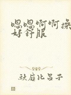 嗯嗯啊啊操的我好舒服