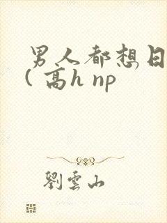 男人都想日她 ( 高h np