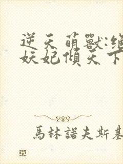逆天萌兽:绝世妖妃倾天下无删减全文