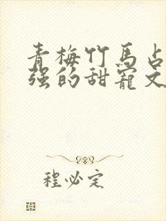 青梅竹马占有欲强的甜宠文古言