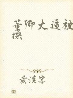 董卿大逼被多人操