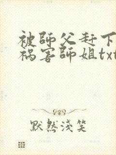 被师父赶下山去祸害师姐txt
