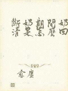 断奶期间奶水变清是怎么回事