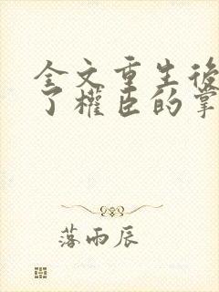 全文重生后我成了权臣的掌中娇