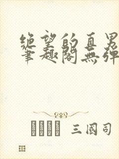 绝望的直男by笔趣阁无弹窗
