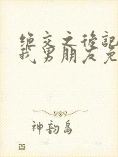 绝交之后记得做我男朋友免费阅读