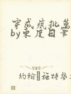 穿成疯批万人迷by东度日笔趣阁全文阅读免费