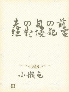 夫の目の前で犯绝对侵犯电影