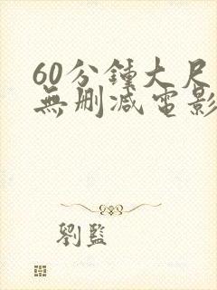 60分钟大尺度无删减电影推荐