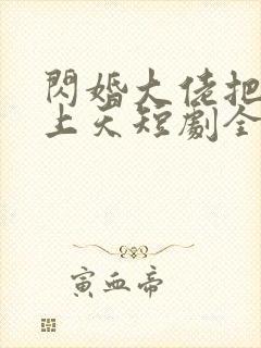 闪婚大佬把我宠上天短剧全集