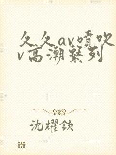 久久av喷吹av高潮系列