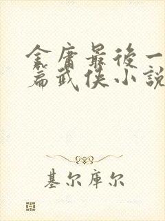 金庸最后一篇长篇武侠小说是什么