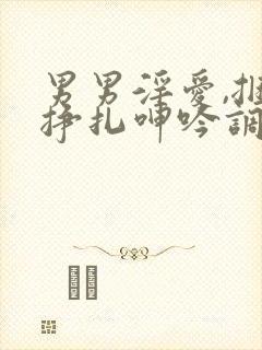 男男淫爱,捆绑挣扎呻吟调教