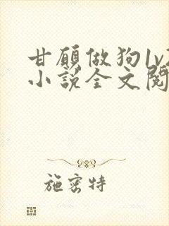 甘愿做狗1v2小说全文阅读更新时间
