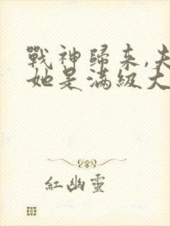 战神归来,夫人她是满级大佬