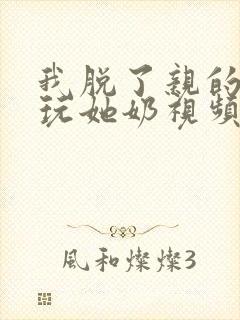 我脱了亲的胸罩玩她奶视频