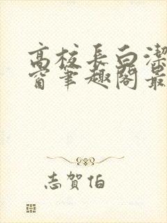 高校长白洁无弹窗笔趣阁最新章节封面