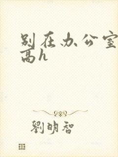 别在办公室嗯啊高h