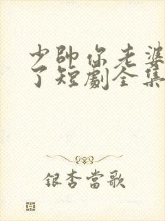 少帅你老婆又跑了短剧全集大结局
