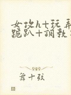 女攻h+玩弄+跪趴+调教花封面