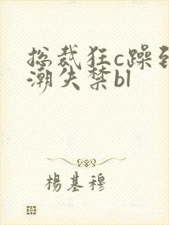 总裁狂c躁到高潮失禁bl