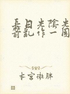长日光阴光阴似箭乱作一团